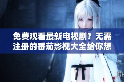 免费观看最新电视剧？无需注册的番茄影视大全给你想要的体验！