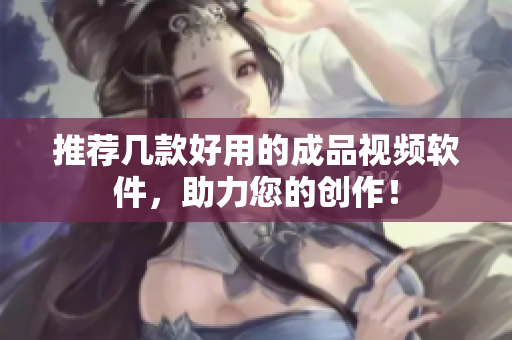 推荐几款好用的成品视频软件，助力您的创作！