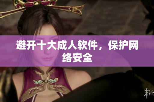 避开十大成人软件，保护网络安全