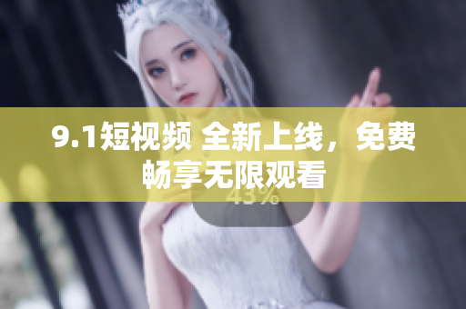 9.1短视频 全新上线，免费畅享无限观看