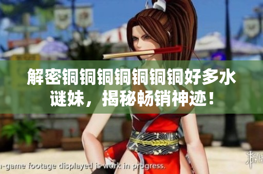 解密铜铜铜铜铜铜铜好多水谜妹，揭秘畅销神迹！