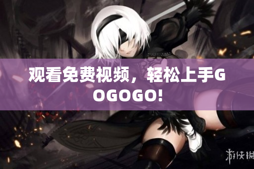 观看免费视频，轻松上手GOGOGO!