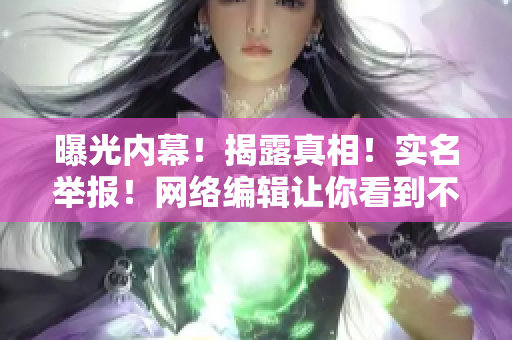 曝光内幕！揭露真相！实名举报！网络编辑让你看到不一样的新闻！