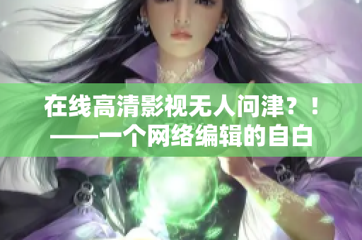 在线高清影视无人问津？！——一个网络编辑的自白