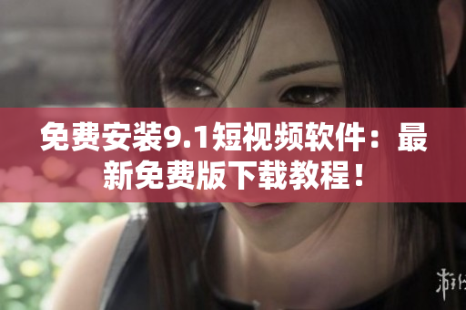 免费安装9.1短视频软件：最新免费版下载教程！