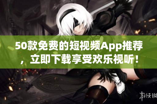 50款免费的短视频App推荐，立即下载享受欢乐视听！