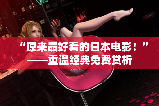 “原来最好看的日本电影！”——重温经典免费赏析