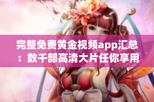 完整免费黄金视频app汇总：数千部高清大片任你享用