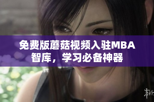 免费版蘑菇视频入驻MBA智库，学习必备神器
