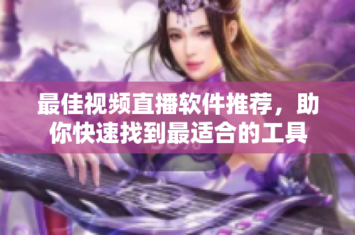 最佳视频直播软件推荐，助你快速找到最适合的工具