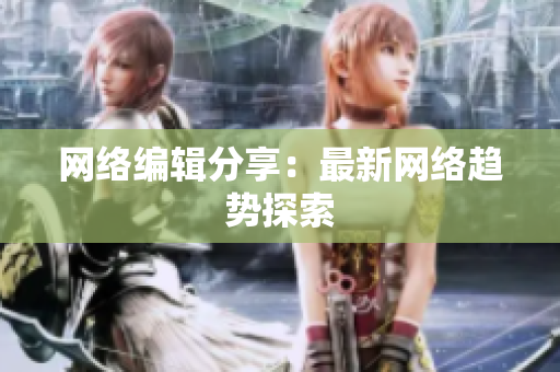 网络编辑分享：最新网络趋势探索