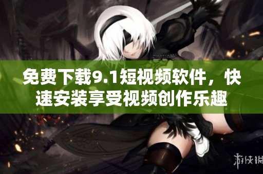 免费下载9.1短视频软件，快速安装享受视频创作乐趣
