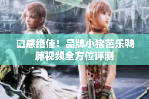 口感绝佳！品牌小猪芭乐鸭脖视频全方位评测