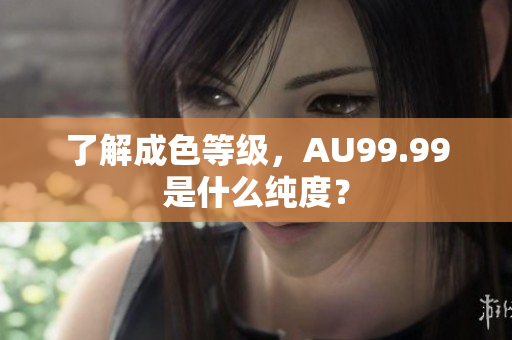 了解成色等级，AU99.99是什么纯度？