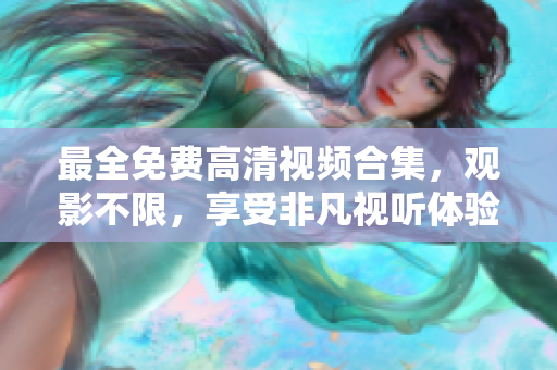 最全免费高清视频合集，观影不限，享受非凡视听体验