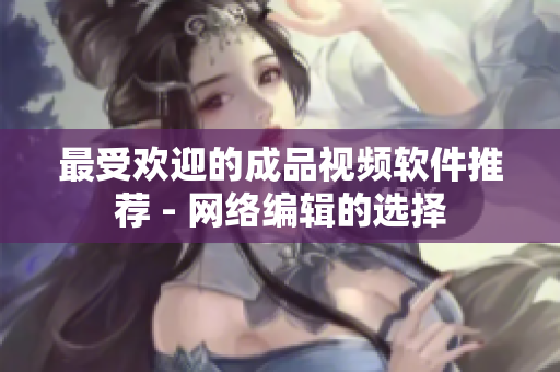 最受欢迎的成品视频软件推荐 - 网络编辑的选择