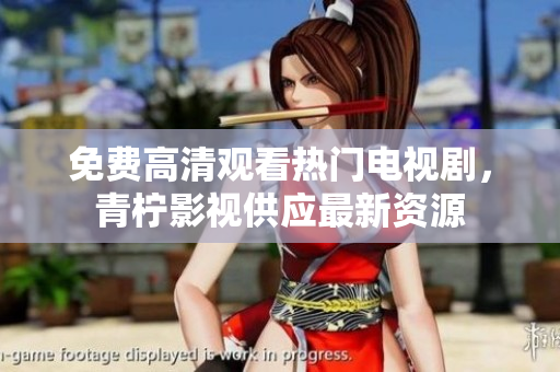 免费高清观看热门电视剧，青柠影视供应最新资源