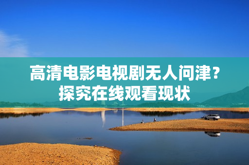 高清电影电视剧无人问津？探究在线观看现状