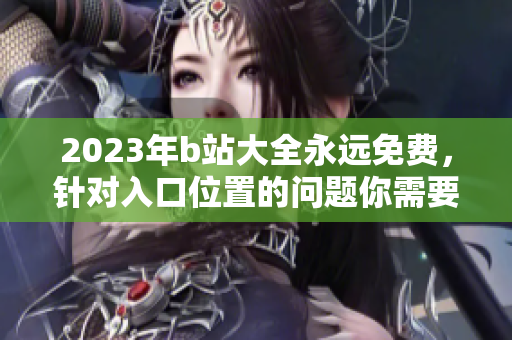 2023年b站大全永远免费，针对入口位置的问题你需要了解的事情