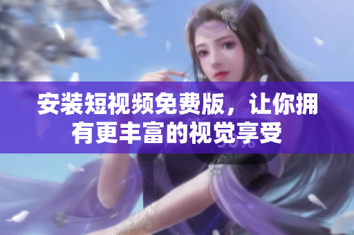安装短视频免费版，让你拥有更丰富的视觉享受