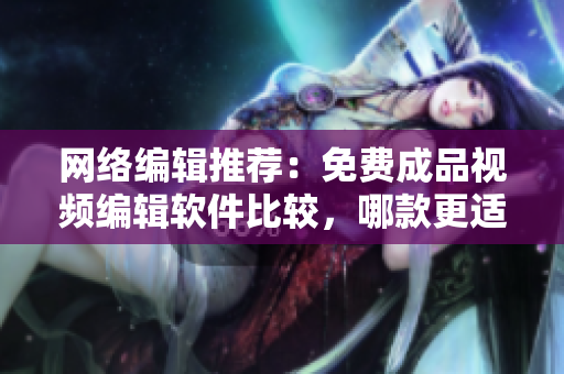 网络编辑推荐：免费成品视频编辑软件比较，哪款更适合你？