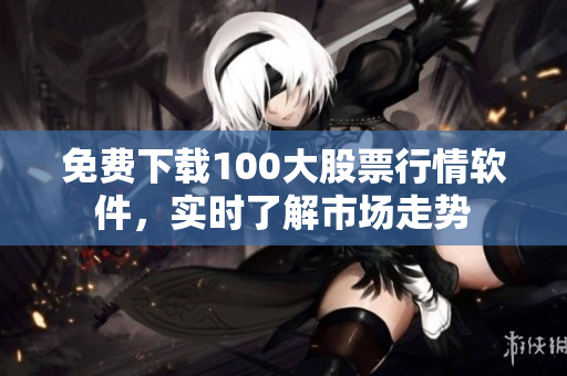 免费下载100大股票行情软件，实时了解市场走势