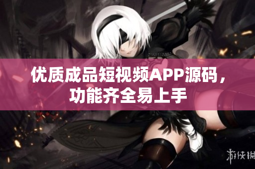 优质成品短视频APP源码，功能齐全易上手