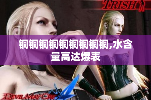 铜铜铜铜铜铜铜铜铜,水含量高达爆表