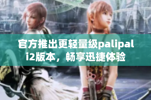 官方推出更轻量级palipali2版本，畅享迅捷体验