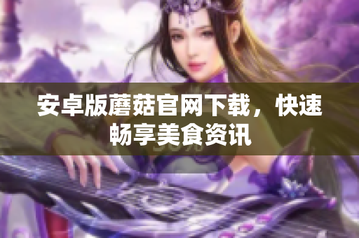 安卓版蘑菇官网下载，快速畅享美食资讯