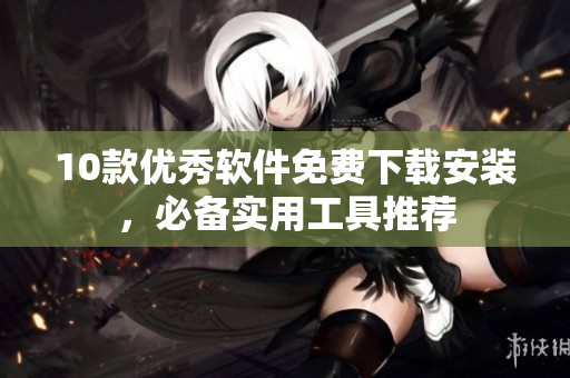 10款优秀软件免费下载安装，必备实用工具推荐