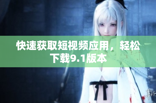 快速获取短视频应用，轻松下载9.1版本