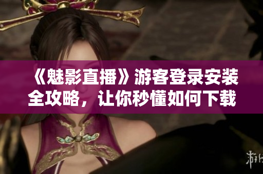 《魅影直播》游客登录安装全攻略，让你秒懂如何下载！