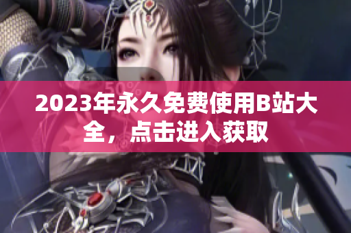 2023年永久免费使用B站大全，点击进入获取
