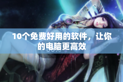 10个免费好用的软件，让你的电脑更高效