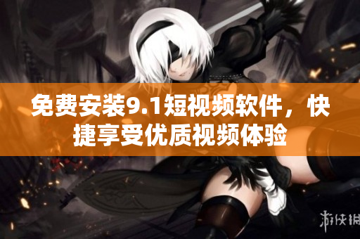 免费安装9.1短视频软件，快捷享受优质视频体验