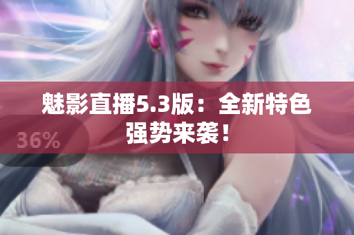 魅影直播5.3版：全新特色强势来袭！
