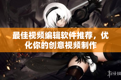 最佳视频编辑软件推荐，优化你的创意视频制作