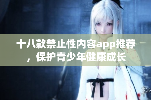 十八款禁止性内容app推荐，保护青少年健康成长