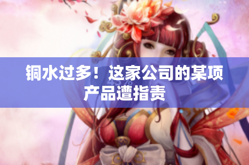 铜水过多！这家公司的某项产品遭指责