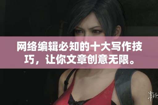 网络编辑必知的十大写作技巧，让你文章创意无限。