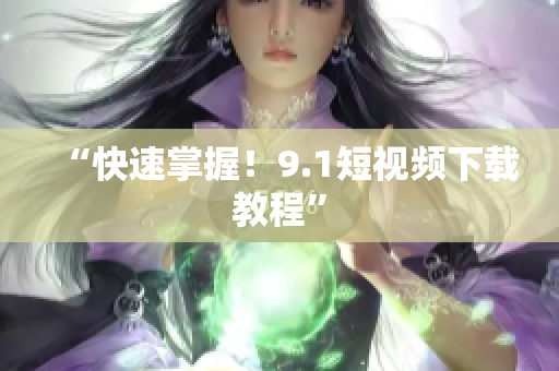 “快速掌握！9.1短视频下载教程”