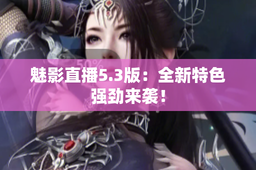 魅影直播5.3版：全新特色强劲来袭！