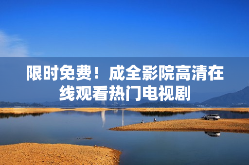 限时免费！成全影院高清在线观看热门电视剧