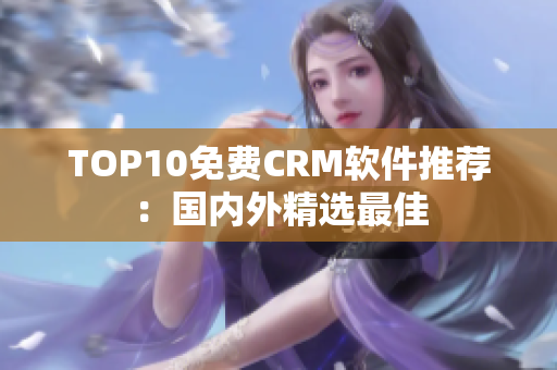 TOP10免费CRM软件推荐：国内外精选最佳