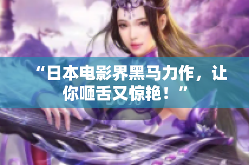 “日本电影界黑马力作，让你咂舌又惊艳！”