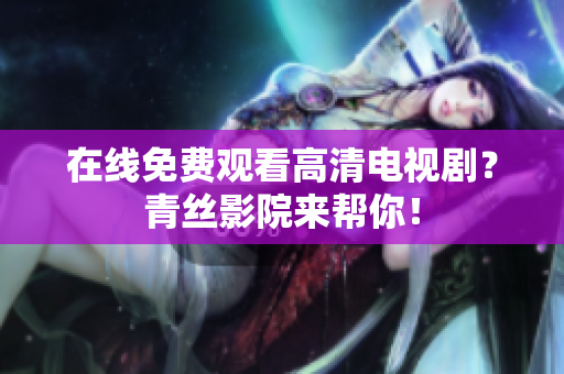 在线免费观看高清电视剧？青丝影院来帮你！