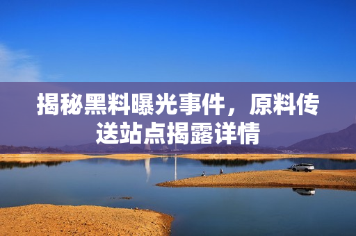 揭秘黑料曝光事件，原料传送站点揭露详情