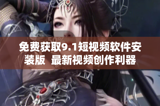免费获取9.1短视频软件安装版  最新视频创作利器