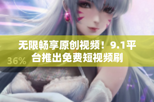 无限畅享原创视频！9.1平台推出免费短视频刷